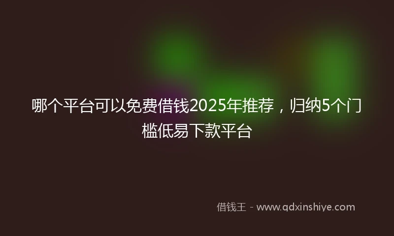 哪个平台可以免费借钱2025年推荐，归纳5个门槛低易下款平台