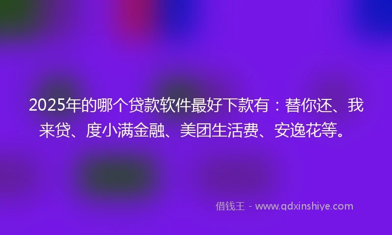2025年的哪个贷款软件最好下款有：替你还、我来贷、度小满金融、美团生活费、安逸花等。