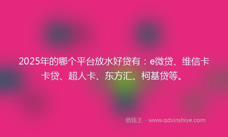 2025年的哪个平台放水好贷有：e微贷、维信卡卡贷、超人卡、东方汇、柯基贷等。