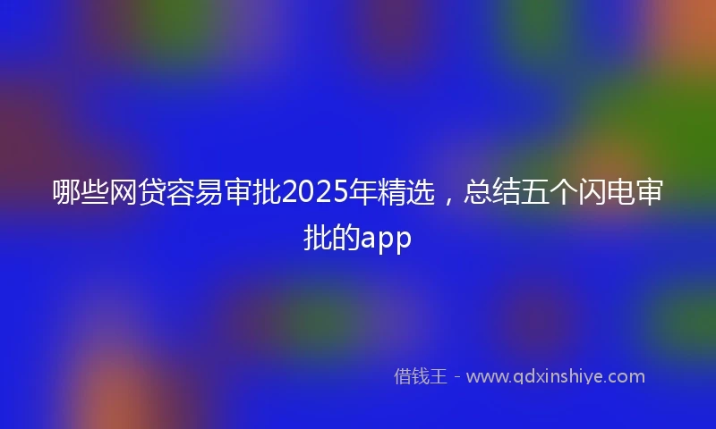 哪些网贷容易审批2025年精选，总结五个闪电审批的app