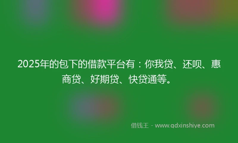 2025年的包下的借款平台有：你我贷、还呗、惠商贷、好期贷、快贷通等。