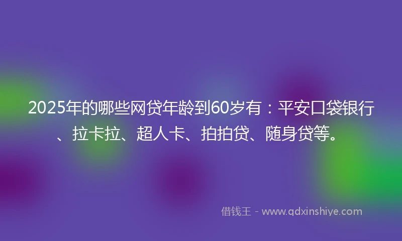 2025年的哪些网贷年龄到60岁有：平安口袋银行、拉卡拉、超人卡、拍拍贷、随身贷等。