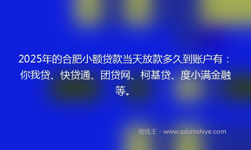 2025年的合肥小额贷款当天放款多久到账户有：你我贷、快贷通、团贷网、柯基贷、度小满金融等。