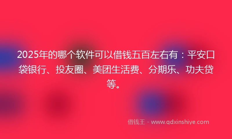 2025年的哪个软件可以借钱五百左右有：平安口袋银行、投友圈、美团生活费、分期乐、功夫贷等。