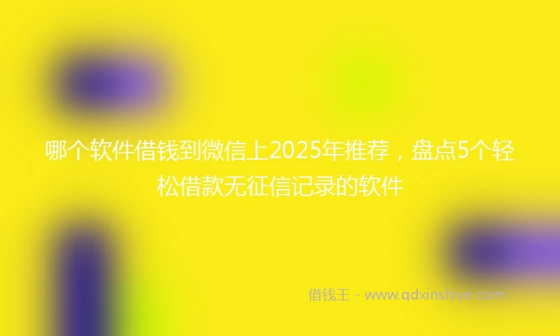哪个软件借钱到微信上2025年推荐，盘点5个轻松借款无征信记录的软件