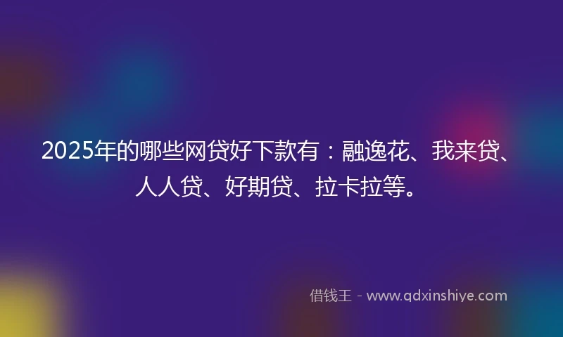 2025年的哪些网贷好下款有：融逸花、我来贷、人人贷、好期贷、拉卡拉等。