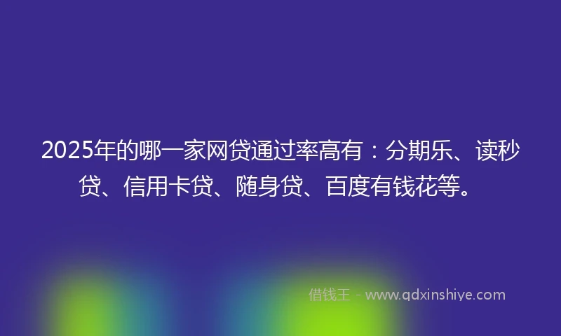 2025年的哪一家网贷通过率高有：分期乐、读秒贷、信用卡贷、随身贷、百度有钱花等。