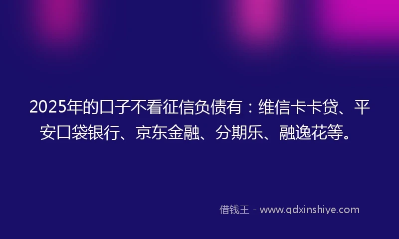2025年的口子不看征信负债有:维信卡卡贷、平安口袋银行、京东金融、分期乐、融逸花等。