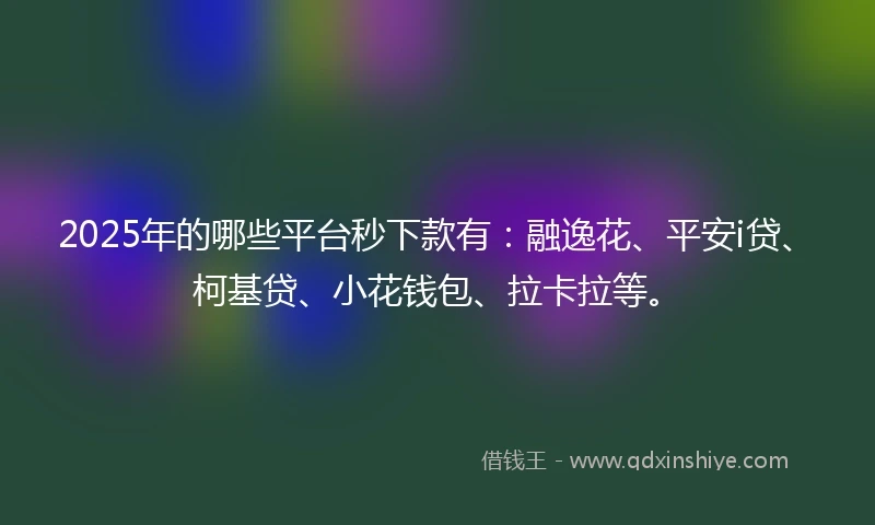 2025年的哪些平台秒下款有：融逸花、平安i贷、柯基贷、小花钱包、拉卡拉等。
