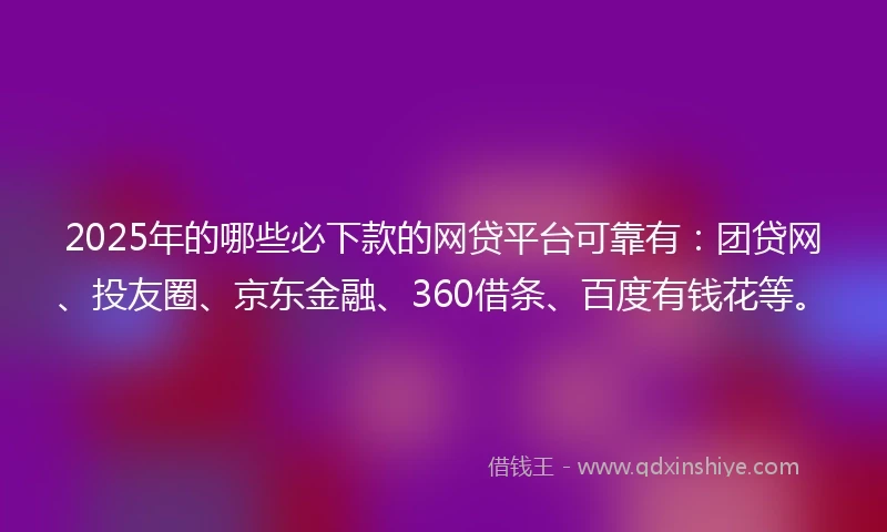2025年的哪些必下款的网贷平台可靠有：团贷网、投友圈、京东金融、360借条、百度有钱花等。