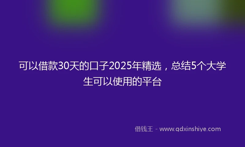 可以借款30天的口子2025年精选，总结5个大学生可以使用的平台