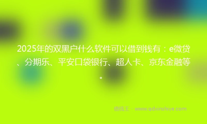 2025年的双黑户什么软件可以借到钱有：e微贷、分期乐、平安口袋银行、超人卡、京东金融等。