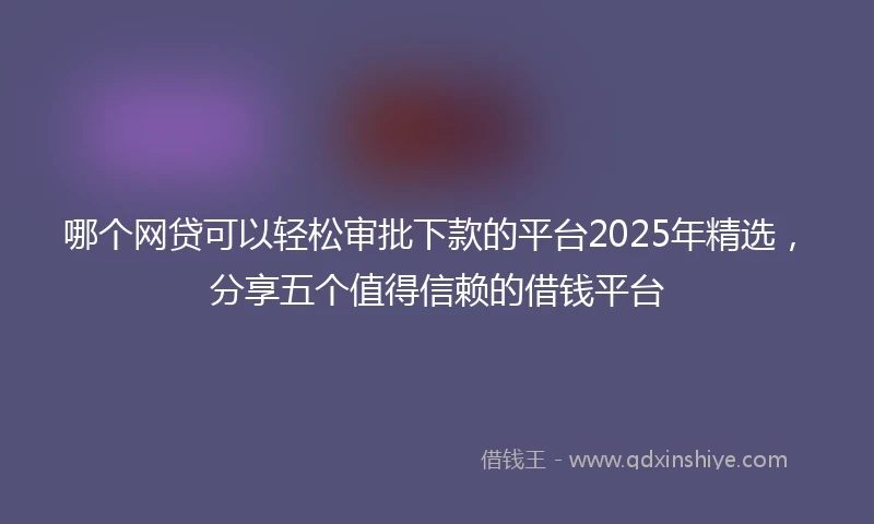 哪个网贷可以轻松审批下款的平台2025年精选，分享五个值得信赖的借钱平台