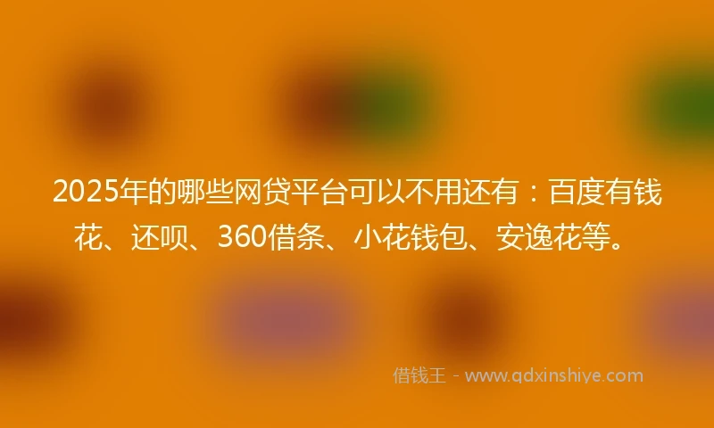 2025年的哪些网贷平台可以不用还有：百度有钱花、还呗、360借条、小花钱包、安逸花等。