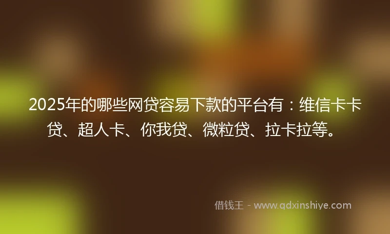 2025年的哪些网贷容易下款的平台有:维信卡卡贷、超人卡、你我贷、微粒贷、拉卡拉等。