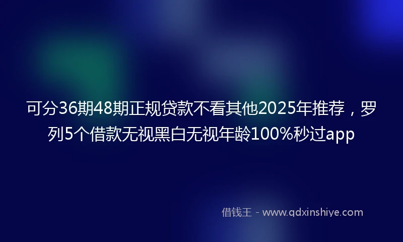 可分36期48期正规贷款不看其他2025年推荐，罗列5个借款无视黑白无视年龄100%秒过app