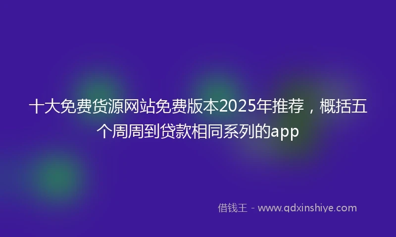 十大免费货源网站免费版本2025年推荐,概括五个周周到贷款相同系列的app