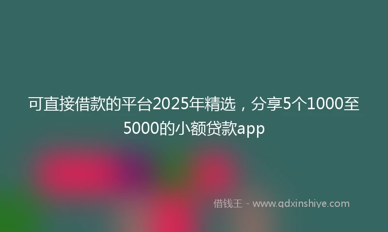 可直接借款的平台2025年精选，分享5个1000至5000的小额贷款app