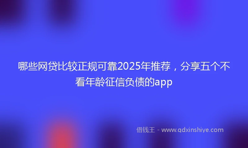 哪些网贷比较正规可靠2025年推荐，分享五个不看年龄征信负债的app