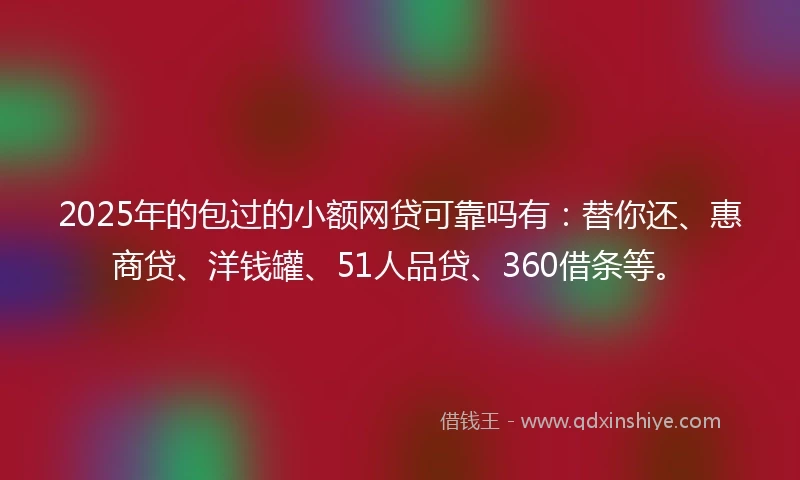 2025年的包过的小额网贷可靠吗有：替你还、惠商贷、洋钱罐、51人品贷、360借条等。
