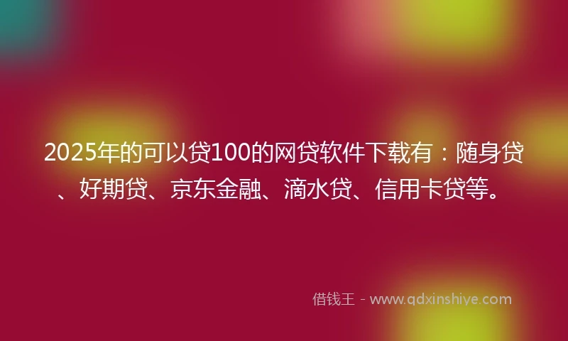 2025年的可以贷100的网贷软件下载有:随身贷、好期贷、京东金融、滴水贷、信用卡贷等。
