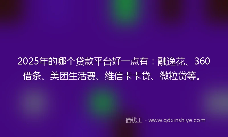 2025年的哪个贷款平台好一点有:融逸花、360借条、美团生活费、维信卡卡贷、微粒贷等。