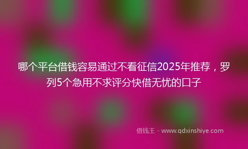 哪个平台借钱容易通过不看征信2025年推荐，罗列5个急用不求评分快借无忧的口子