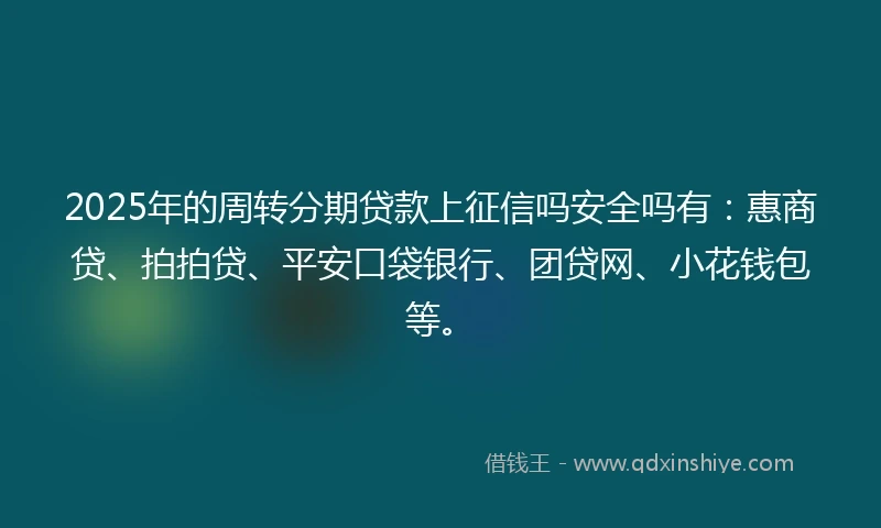 2025年的周转分期贷款上征信吗安全吗有：惠商贷、拍拍贷、平安口袋银行、团贷网、小花钱包等。