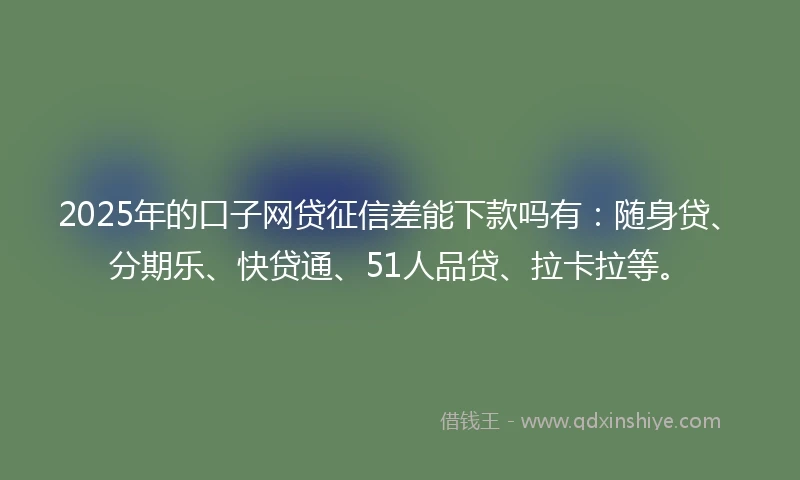 2025年的口子网贷征信差能下款吗有：随身贷、分期乐、快贷通、51人品贷、拉卡拉等。