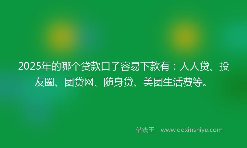 2025年的哪个贷款口子容易下款有：人人贷、投友圈、团贷网、随身贷、美团生活费等。