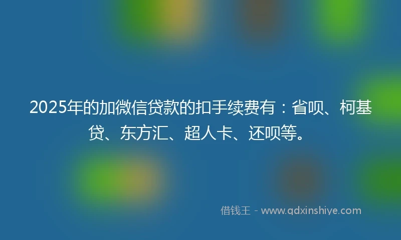 2025年的加微信贷款的扣手续费有：省呗、柯基贷、东方汇、超人卡、还呗等。