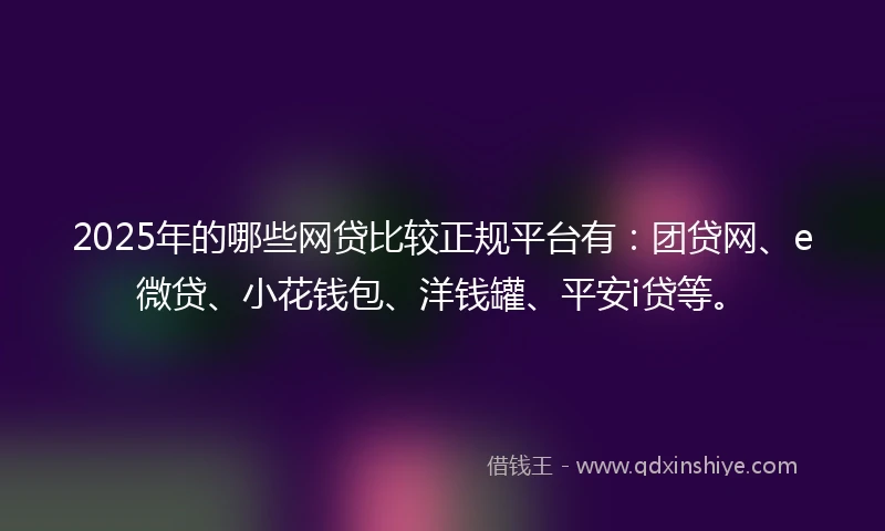 2025年的哪些网贷比较正规平台有：团贷网、e微贷、小花钱包、洋钱罐、平安i贷等。