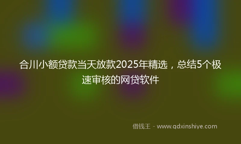 合川小额贷款当天放款2025年精选，总结5个极速审核的网贷软件