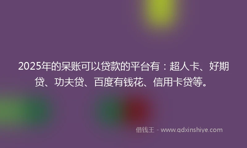 2025年的呆账可以贷款的平台有：超人卡、好期贷、功夫贷、百度有钱花、信用卡贷等。