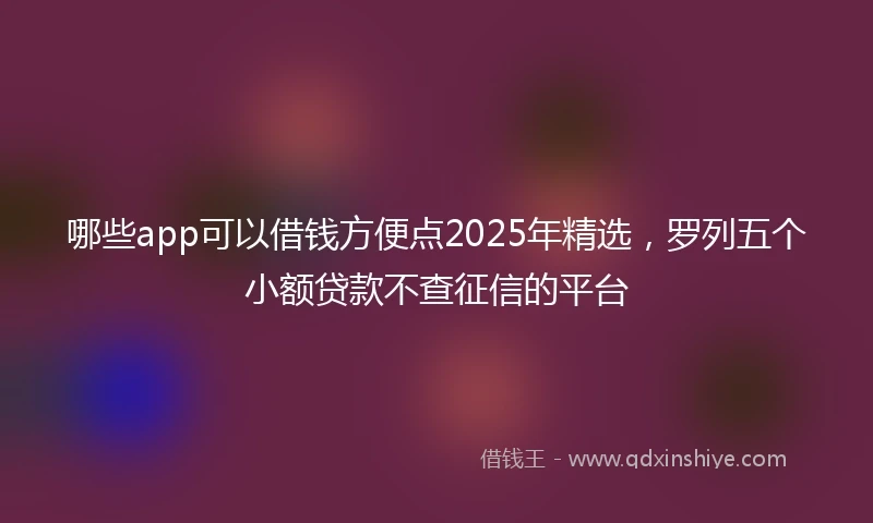 哪些app可以借钱方便点2025年精选，罗列五个小额贷款不查征信的平台