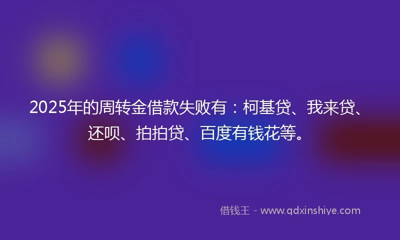 2025年的周转金借款失败有：柯基贷、我来贷、还呗、拍拍贷、百度有钱花等。