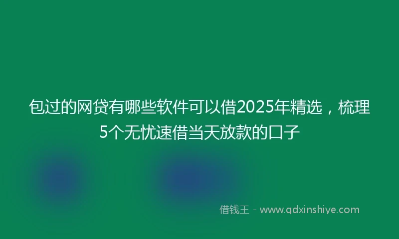 包过的网贷有哪些软件可以借2025年精选，梳理5个无忧速借当天放款的口子