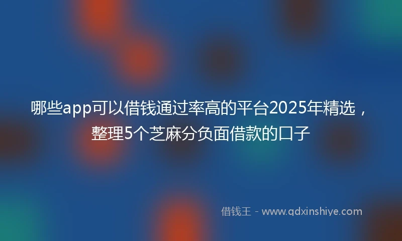 哪些app可以借钱通过率高的平台2025年精选，整理5个芝麻分负面借款的口子