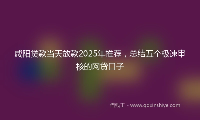 咸阳贷款当天放款2025年推荐，总结五个极速审核的网贷口子