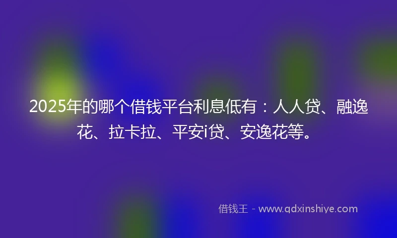 2025年的哪个借钱平台利息低有：人人贷、融逸花、拉卡拉、平安i贷、安逸花等。