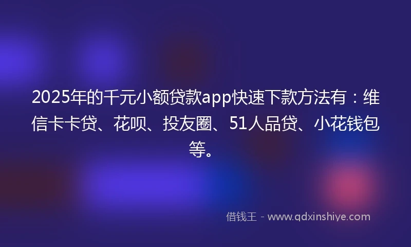 2025年的千元小额贷款app快速下款方法有：维信卡卡贷、花呗、投友圈、51人品贷、小花钱包等。
