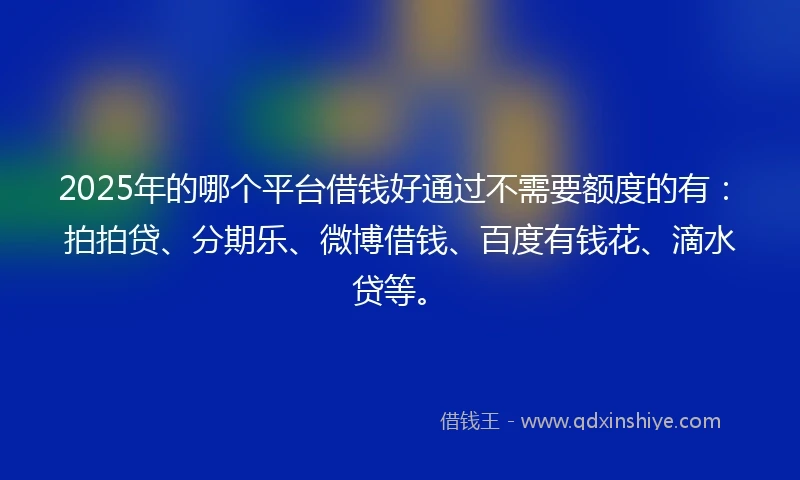 2025年的哪个平台借钱好通过不需要额度的有：拍拍贷、分期乐、微博借钱、百度有钱花、滴水贷等。