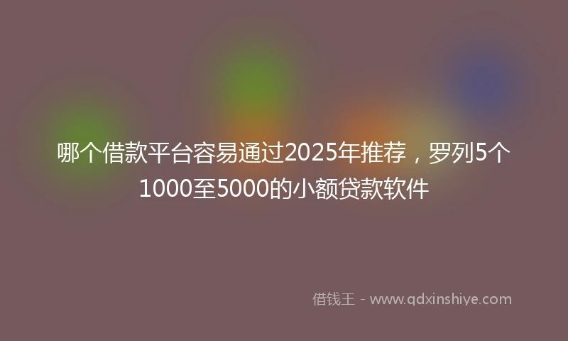 哪个借款平台容易通过2025年推荐，罗列5个1000至5000的小额贷款软件