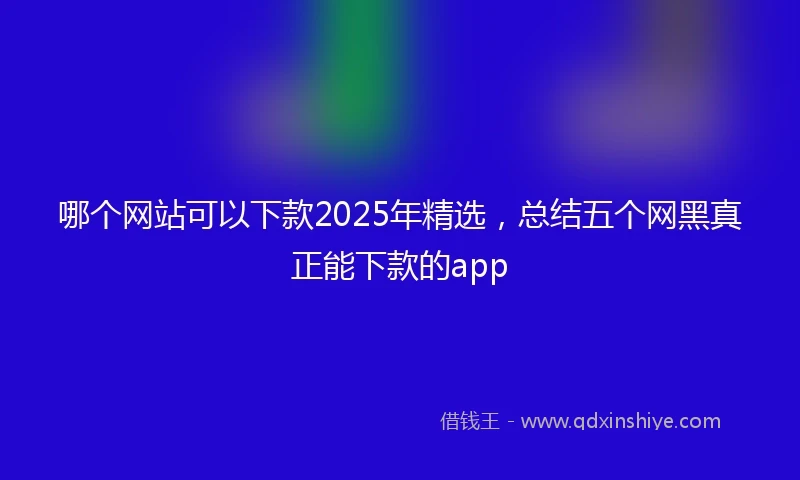 哪个网站可以下款2025年精选，总结五个网黑真正能下款的app