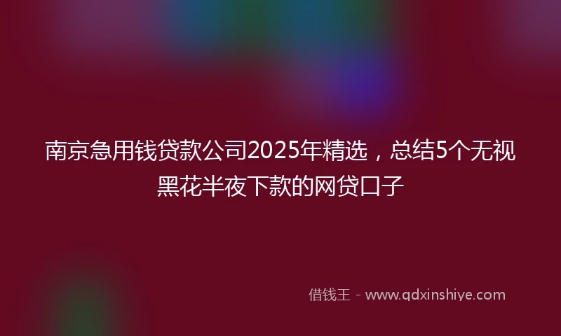南京急用钱贷款公司2025年精选，总结5个无视黑花半夜下款的网贷口子