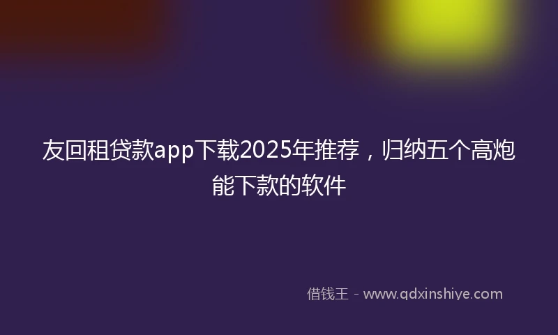 友回租贷款app下载2025年推荐，归纳五个高炮能下款的软件