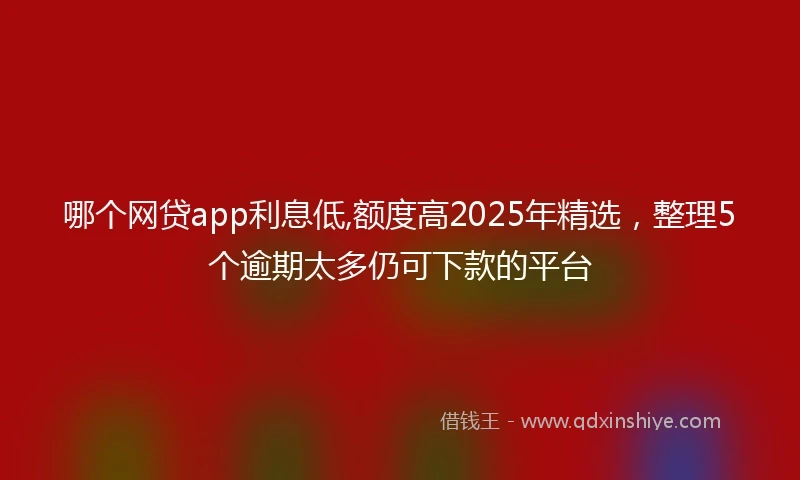哪个网贷app利息低,额度高2025年精选，整理5个逾期太多仍可下款的平台