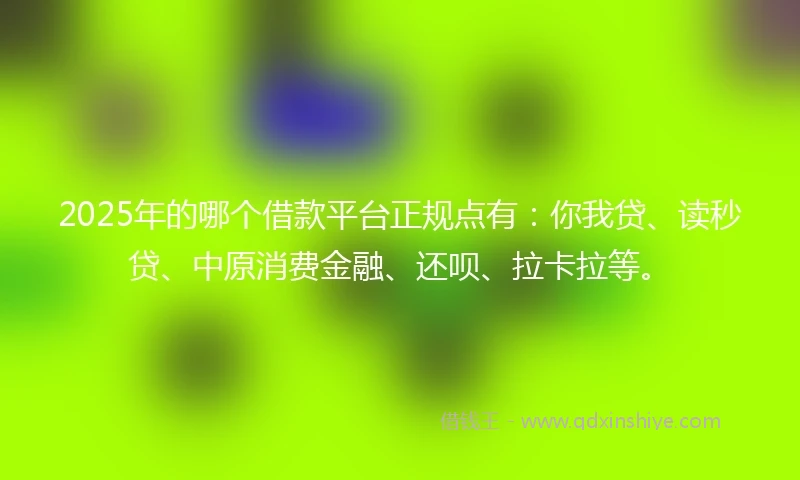 2025年的哪个借款平台正规点有：你我贷、读秒贷、中原消费金融、还呗、拉卡拉等。