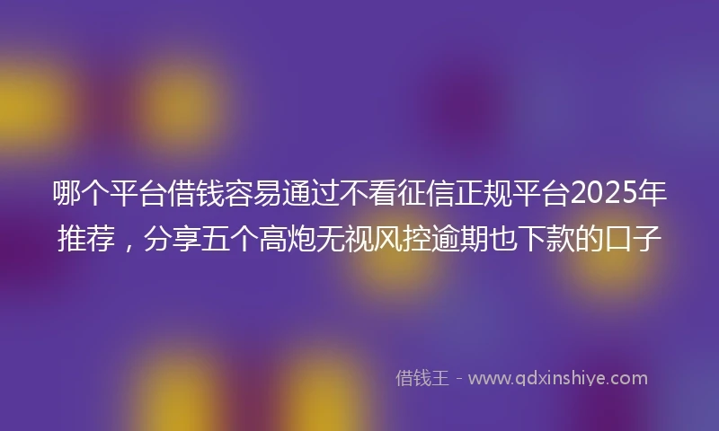 哪个平台借钱容易通过不看征信正规平台2025年推荐，分享五个高炮无视风控逾期也下款的口子