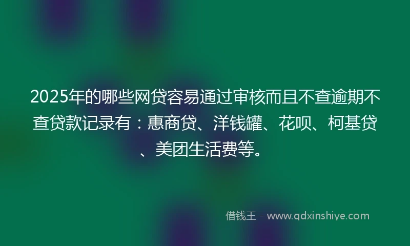 2025年的哪些网贷容易通过审核而且不查逾期不查贷款记录有：惠商贷、洋钱罐、花呗、柯基贷、美团生活费等。